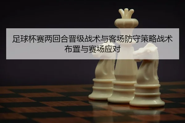 足球杯赛两回合晋级战术与客场防守策略战术布置与赛场应对